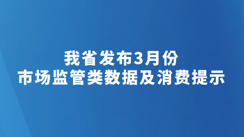 我省发布3月份市场监管类数据及消费提示
