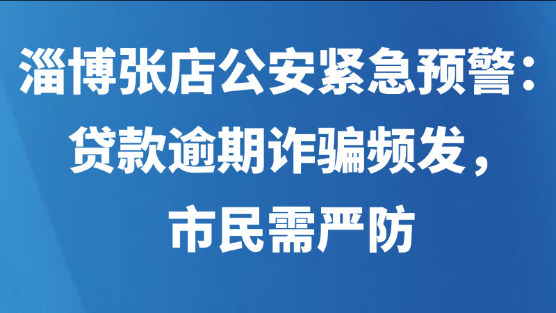 淄博张店公安紧急预警：贷款逾期诈骗频发，市民需严防