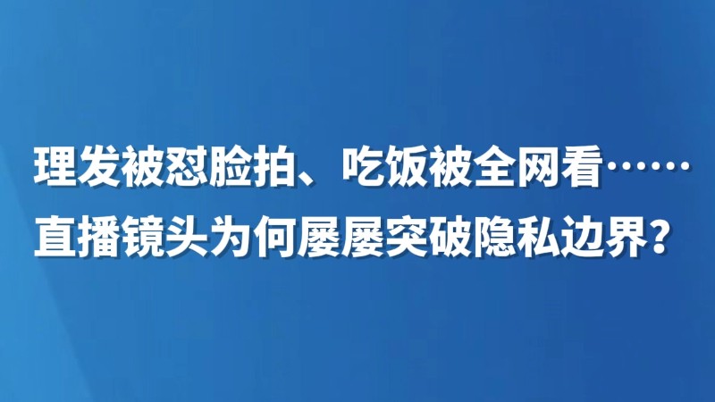 理发被怼脸拍、吃饭被全网看……直播镜头为何屡屡突破隐私边界？