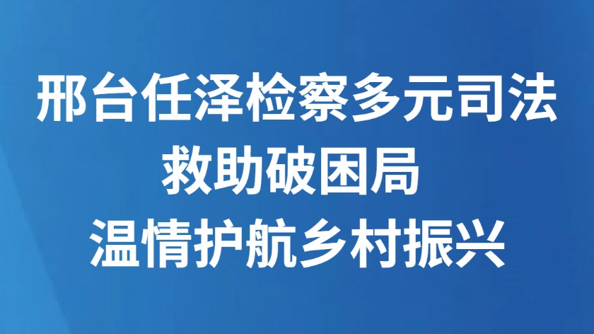 邢台任泽检察多元司法救助破困局 温情护航乡村振兴