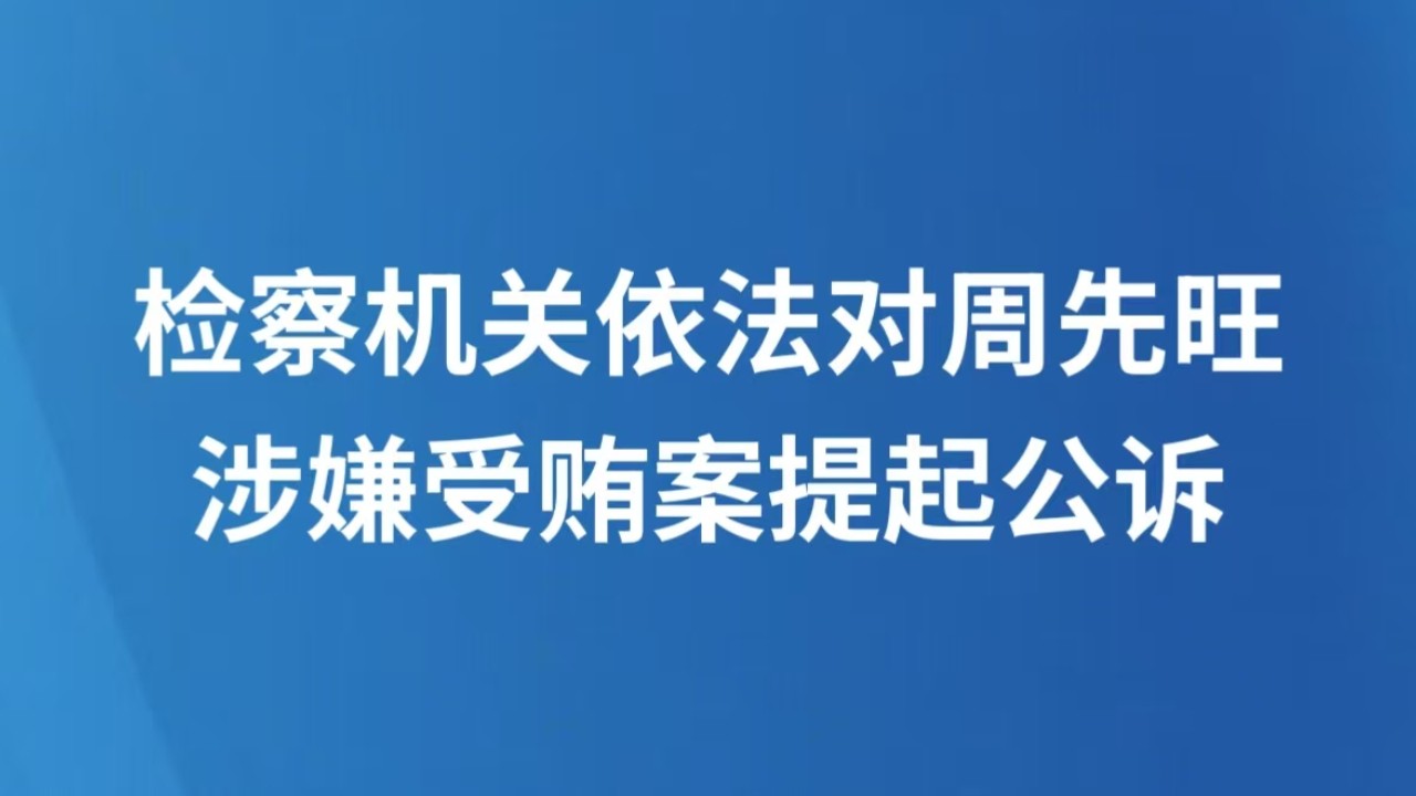 检察机关依法对周先旺涉嫌受贿案提起公诉