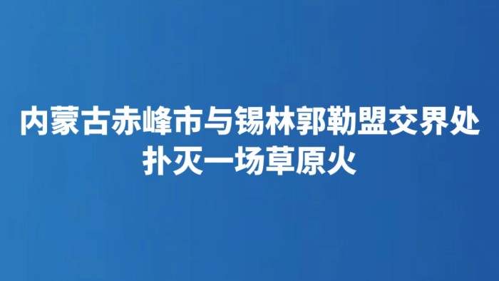 内蒙古赤峰市与锡林郭勒盟交界处扑灭一场草原火