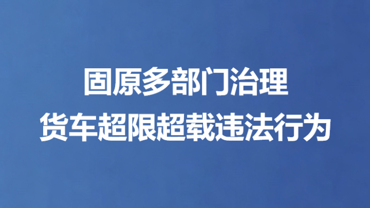 固原多部门治理货车超限超载违法行为