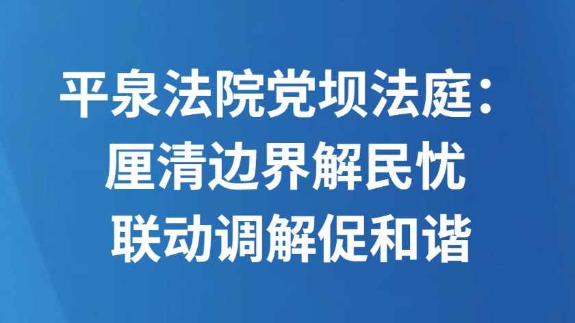 平泉法院党坝法庭：厘清边界解民忧 联动调解促和谐