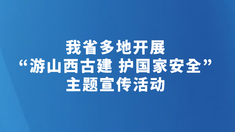 我省多地开展“游山西古建 护国家安全”主题宣传活动