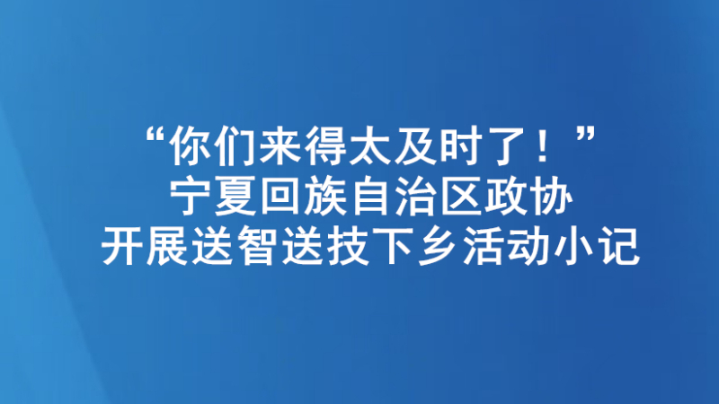 “你们来得太及时了！”——宁夏回族自治区政协开展送智送技下乡活动小记