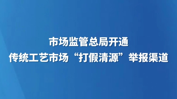市场监管总局开通传统工艺市场“打假清源”举报渠道