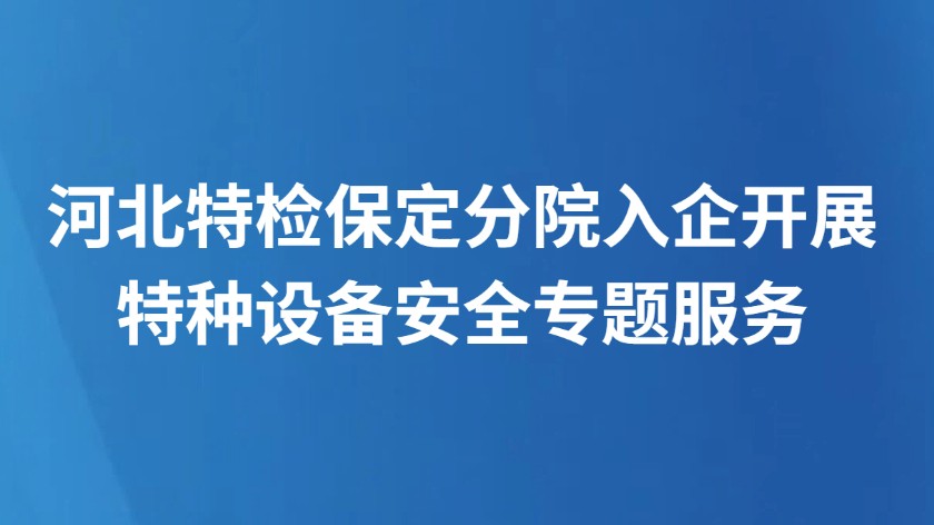 河北特检保定分院入企开展特种设备安全专题服务