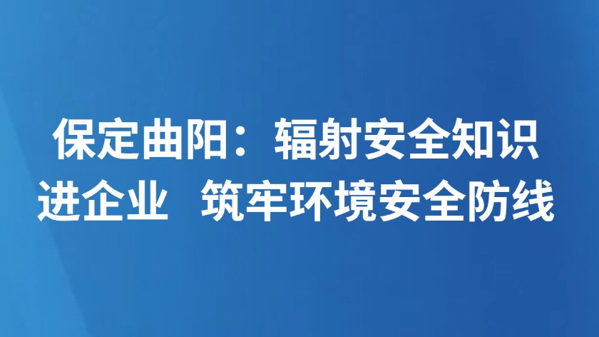 保定曲阳：辐射安全知识进企业 筑牢环境安全防线