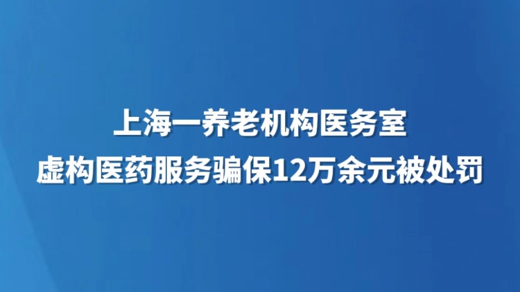 上海一养老机构医务室虚构医药服务骗保12万余元被处罚