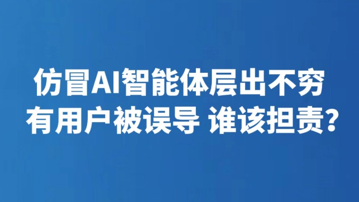 仿冒AI智能体层出不穷 有用户被误导 谁该担责？