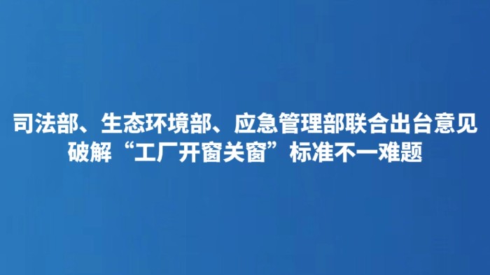 司法部、生态环境部、应急管理部联合出台意见 破解“工厂开窗关窗”标准不一难题