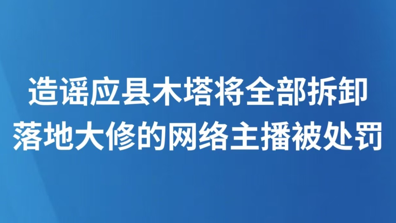 造谣应县木塔将全部拆卸落地大修的网络主播被处罚