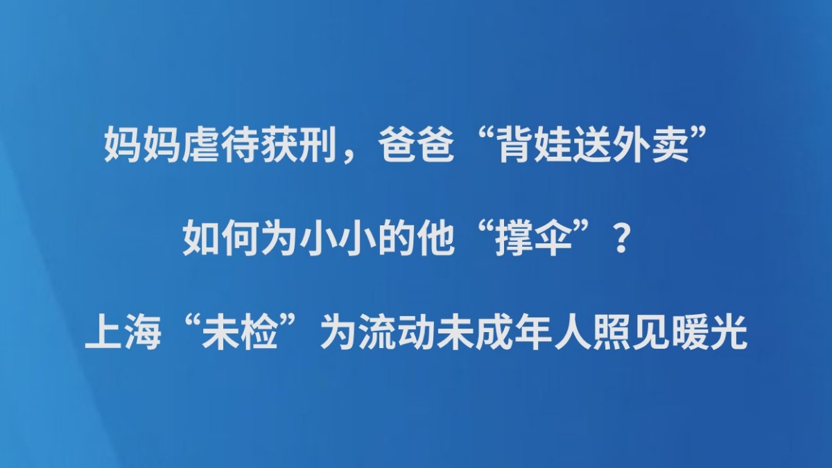 妈妈虐待获刑，爸爸“背娃送外卖”……如何为小小的他“撑伞”？上海“未检”为流动未成年人照见暖光