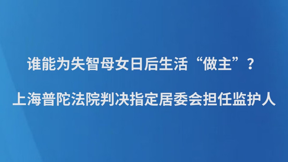 谁能为失智母女日后生活“做主”？ 上海普陀法院判决指定居委会担任监护人
