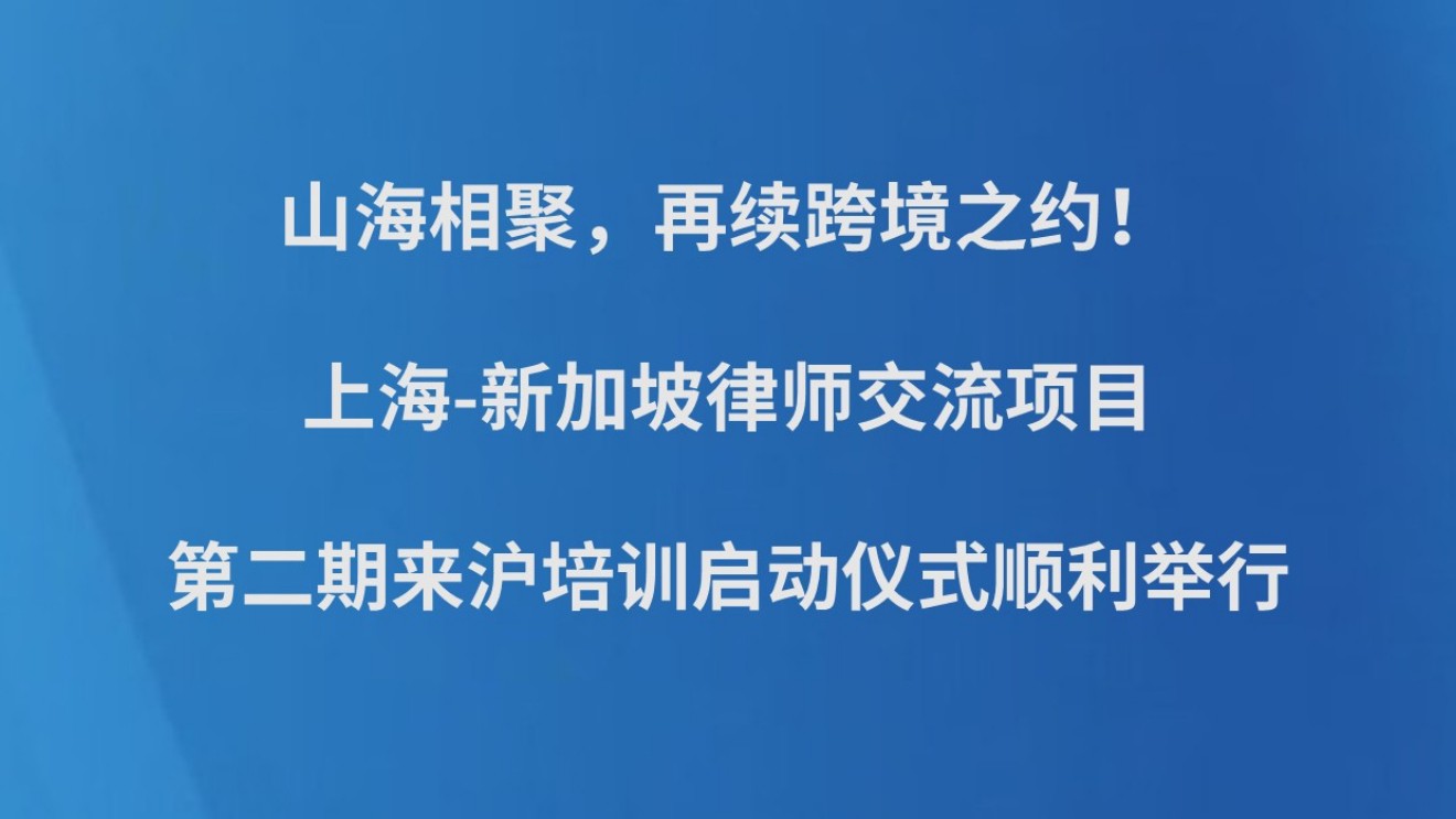 山海相聚，再续跨境之约！上海-新加坡律师交流项目第二期来沪培训启动仪式顺利举行
