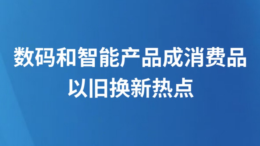 数码和智能产品成消费品以旧换新热点
