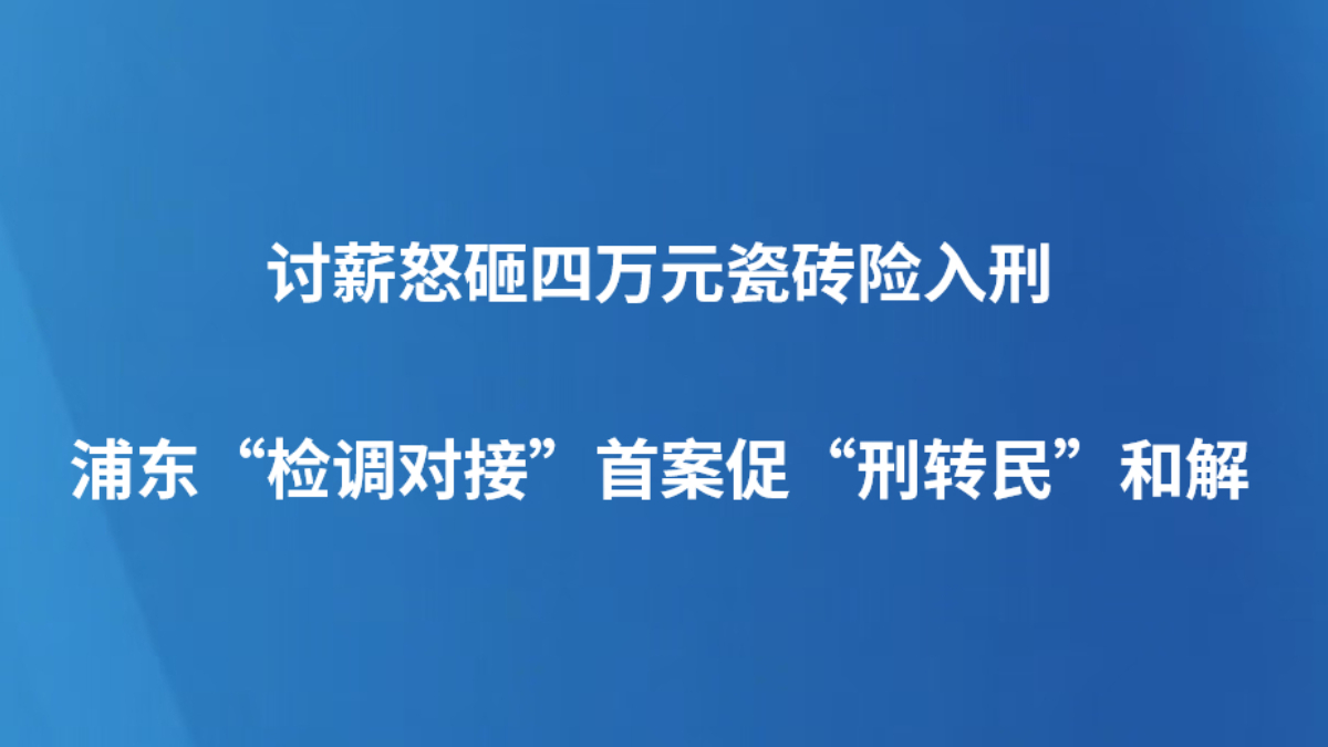 讨薪怒砸四万元瓷砖险入刑 | 浦东“检调对接”首案促“刑转民”和解