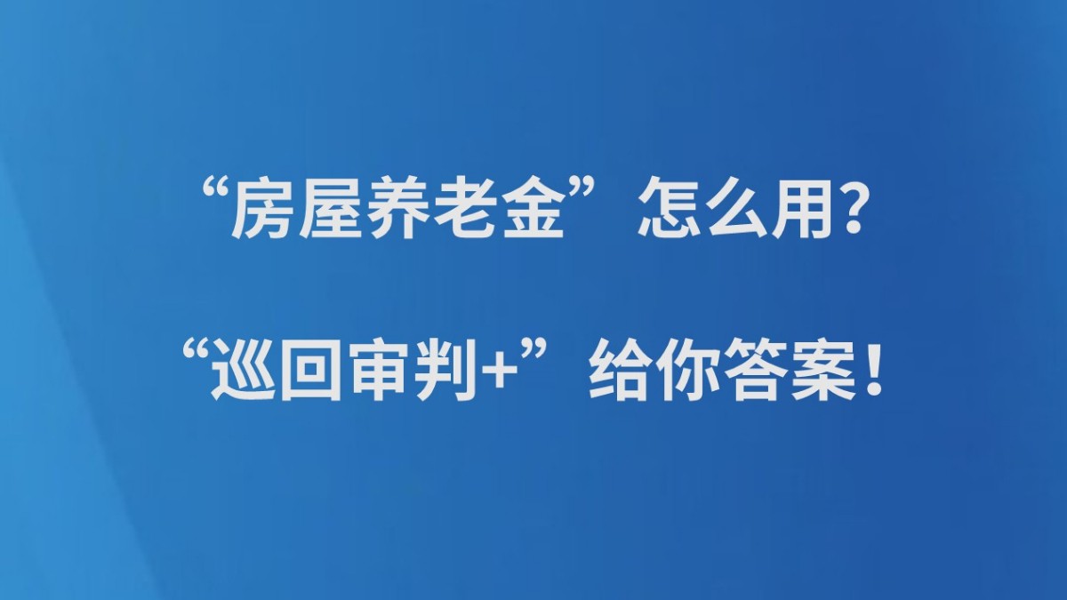 “房屋养老金”怎么用？“巡回审判+”给你答案！