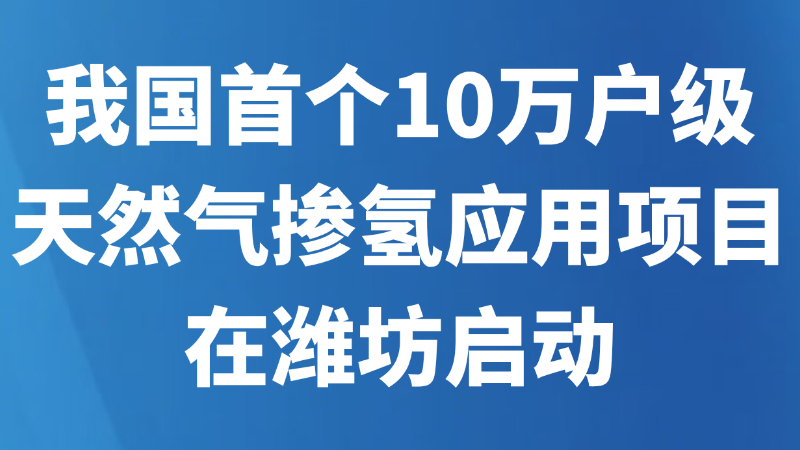 我国首个10万户级天然气掺氢应用项目在潍坊启动
