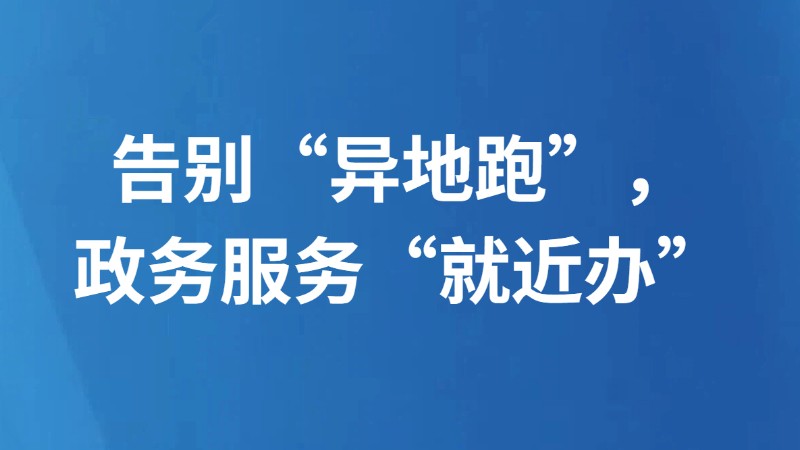 告别“异地跑”，政务服务“就近办”