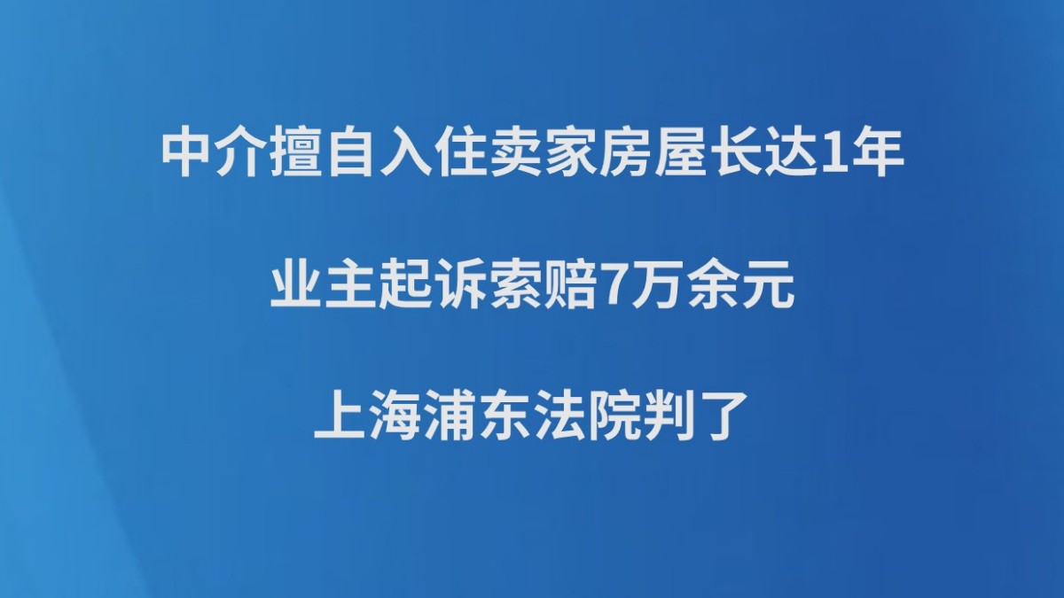 中介擅自入住卖家房屋长达1年，业主起诉索赔7万余元，上海浦东法院判了