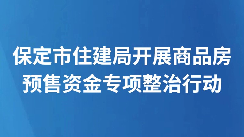 保定市住建局开展商品房预售资金专项整治行动