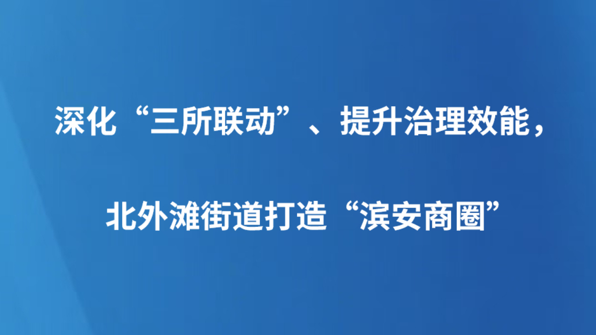 深化“三所联动”、提升治理效能，北外滩街道打造“滨安商圈”