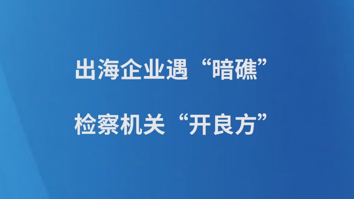 出海企业遇“暗礁”检察机关“开良方”