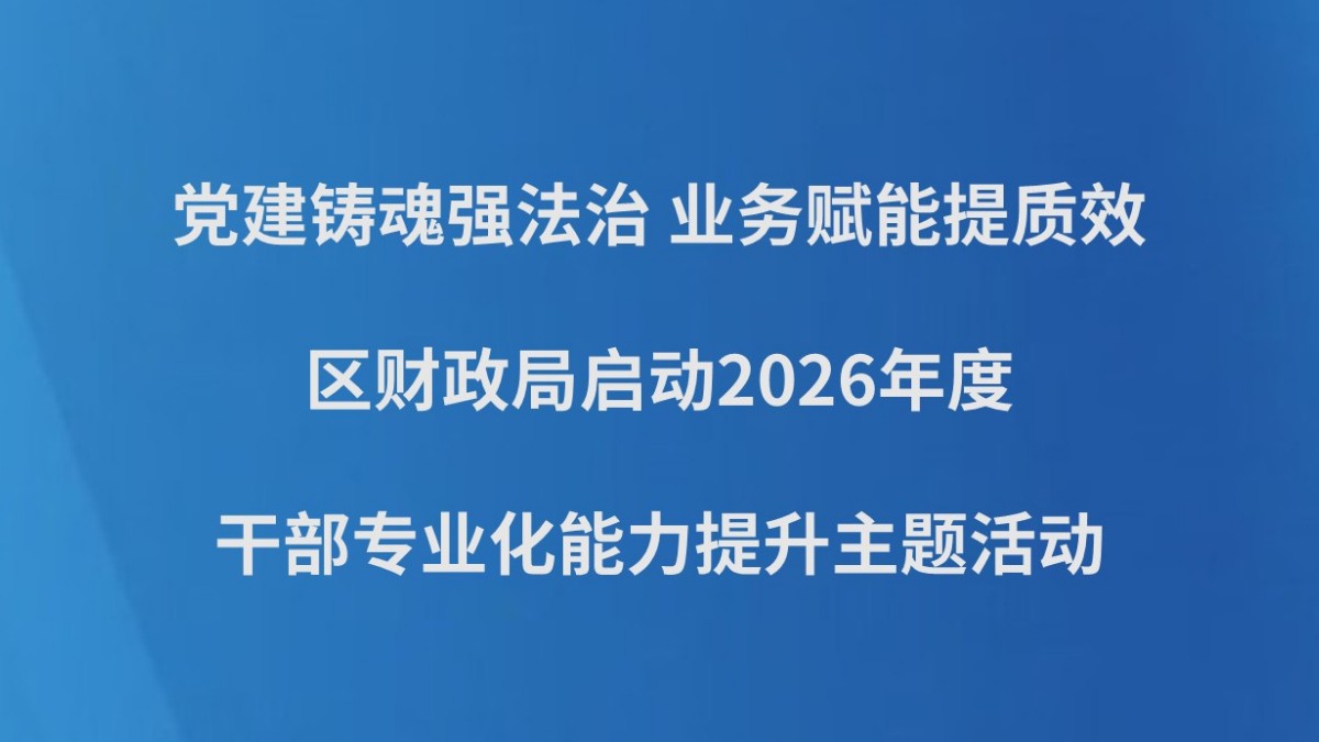 党建铸魂强法治 业务赋能提质效——区财政局启动2026年度干部专业化能力提升主题活动