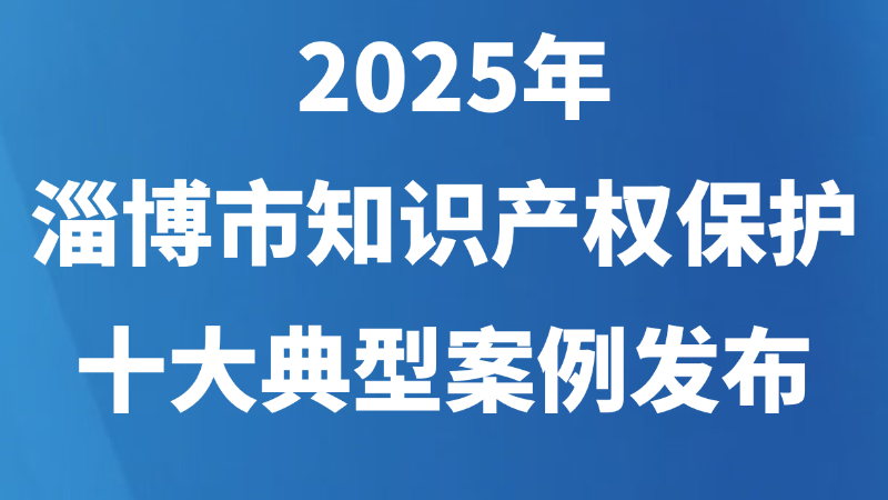 2025年淄博市知识产权保护十大典型案例发布