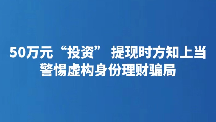 50万元“投资” 提现时方知上当 警惕虚构身份理财骗局
