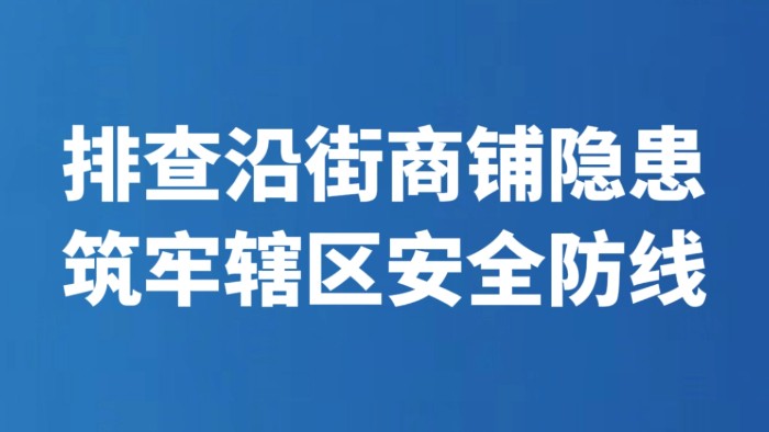 排查沿街商铺隐患 筑牢辖区安全防线