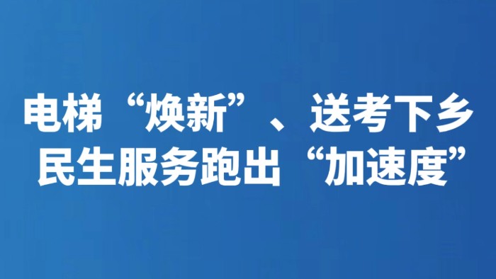 电梯“焕新”、送考下乡 民生服务跑出“加速度”