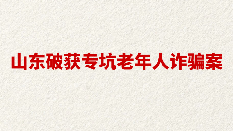 山东破获专坑老年人诈骗案