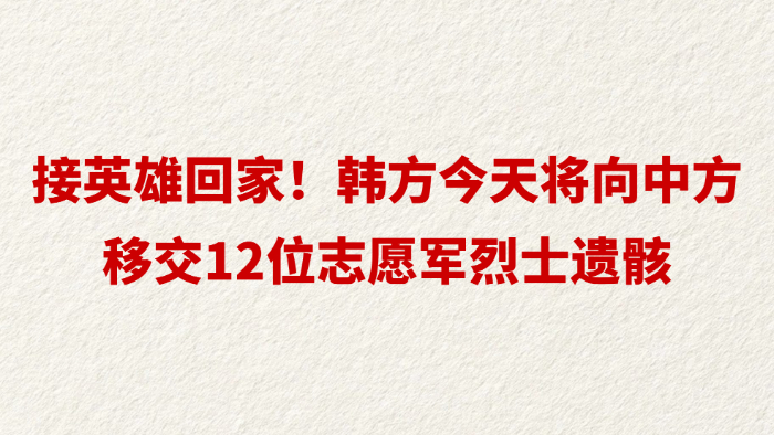 接英雄回家！韩方今天将向中方移交12位志愿军烈士遗骸
