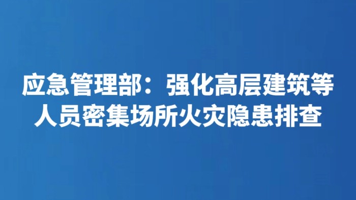 应急管理部：强化高层建筑等人员密集场所火灾隐患排查