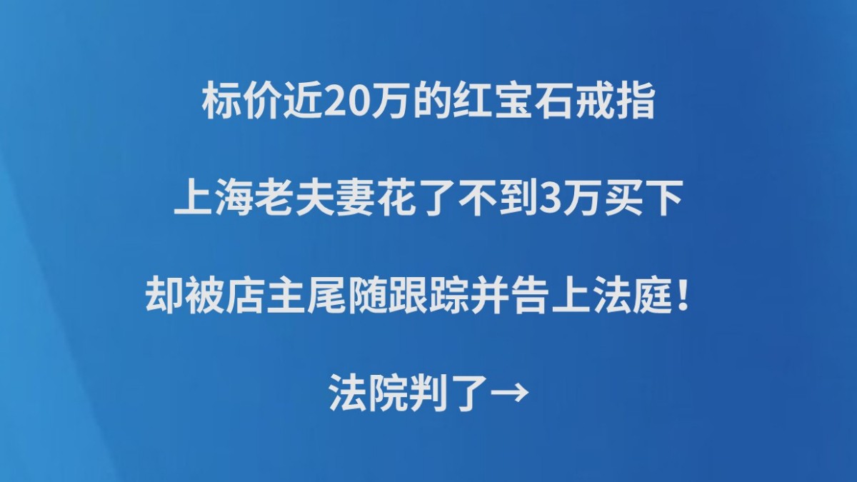 标价近20万的红宝石戒指，上海老夫妻花了不到3万买下，却被店主尾随跟踪并告上法庭！法院判了→