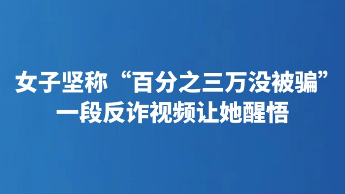 女子坚称“百分之三万没被骗” 一段反诈视频让她醒悟