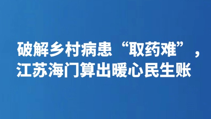 破解乡村病患“取药难”，江苏海门算出暖心民生账