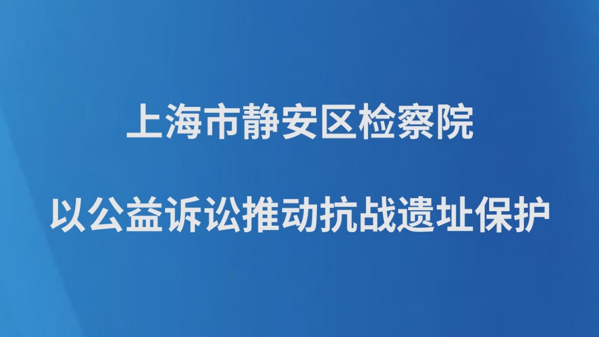 上海市静安区检察院以公益诉讼推动抗战遗址保护