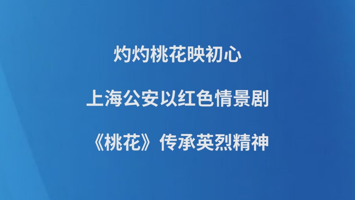 灼灼桃花映初心，上海公安以红色情景剧《桃花》传承英烈精神