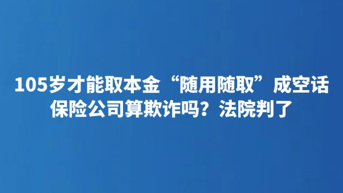 105岁才能取本金“随用随取”成空话 保险公司算欺诈吗？法院判了