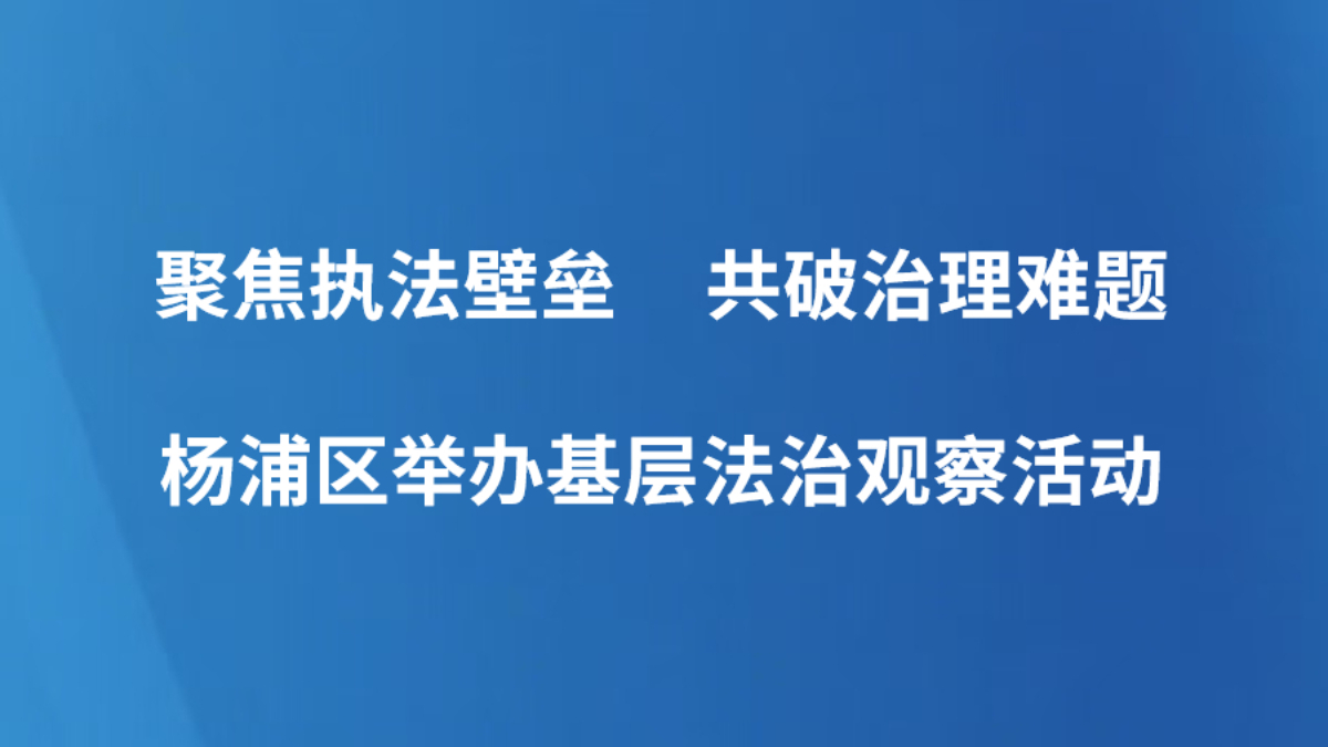 聚焦执法壁垒 共破治理难题——杨浦区举办基层法治观察活动