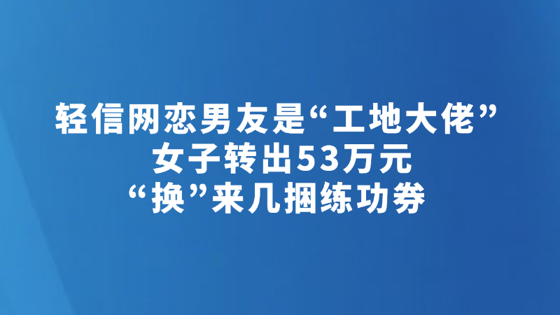 轻信网恋男友是“工地大佬” 女子转出53万元“换”来几捆练功券