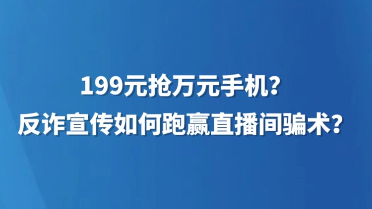 199元抢万元手机？反诈宣传如何跑赢直播间骗术？