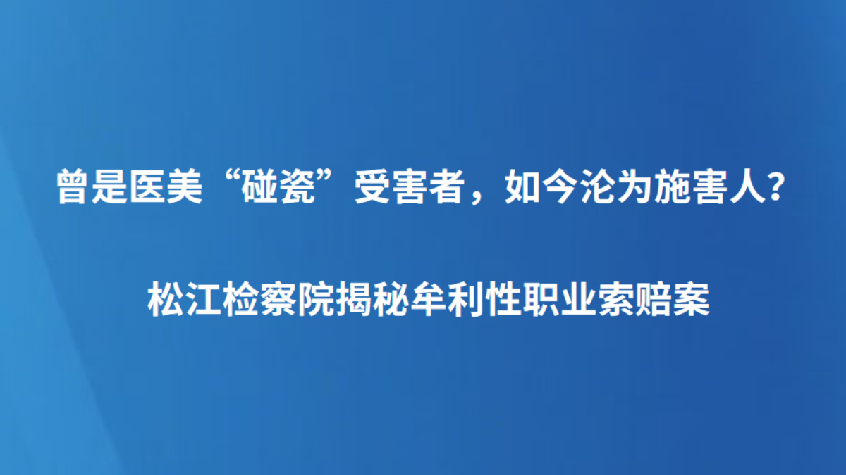 曾是医美“碰瓷”受害者，如今沦为施害人？松江检察院揭秘牟利性职业索赔案