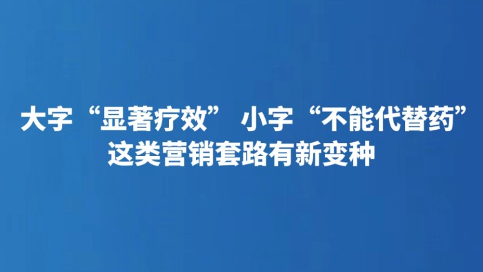 大字“显著疗效” 小字“不能代替药” 这类营销套路有新变种
