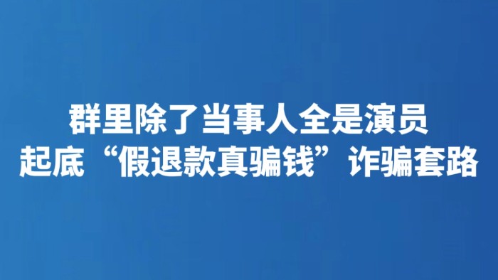 群里除了当事人全是演员 起底“假退款真骗钱”诈骗套路