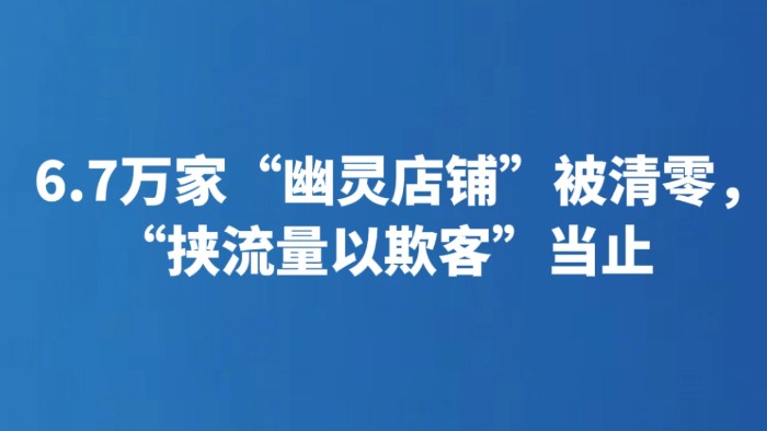 6.7万家“幽灵店铺”被清零，“挟流量以欺客”当止